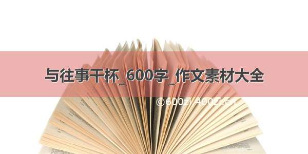 与往事干杯_600字_作文素材大全