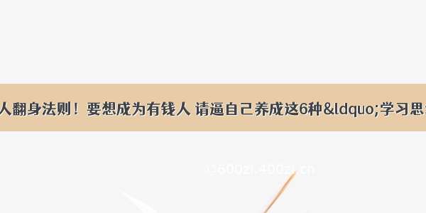 富人赚钱定律！穷人翻身法则！要想成为有钱人 请逼自己养成这6种“学习思维”！更快