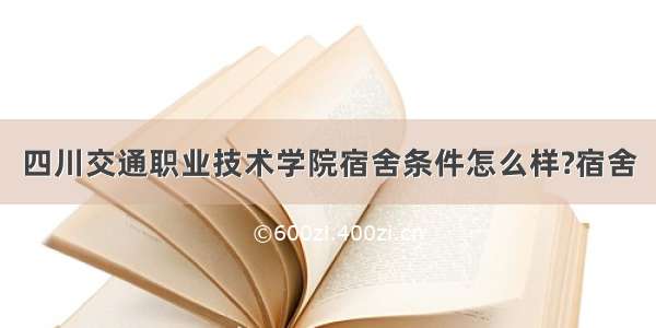 四川交通职业技术学院宿舍条件怎么样?宿舍