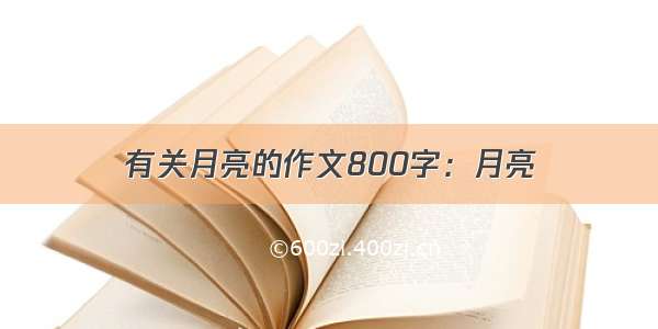 有关月亮的作文800字：月亮