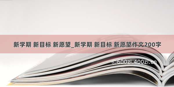 新学期 新目标 新愿望_新学期 新目标 新愿望作文200字