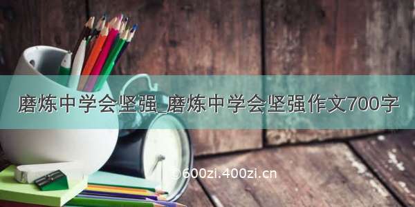 磨炼中学会坚强_磨炼中学会坚强作文700字