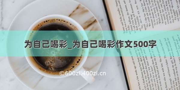 为自己喝彩_为自己喝彩作文500字