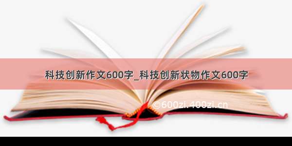 科技创新作文600字_科技创新状物作文600字