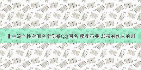 非主流个性空间名字伤感QQ网名 樱花虽美 却带有伤人的刺