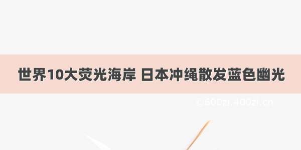 世界10大荧光海岸 日本冲绳散发蓝色幽光