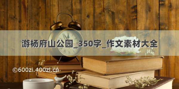 游杨府山公园_350字_作文素材大全