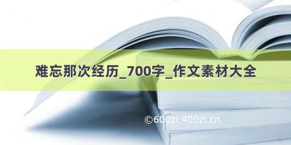 难忘那次经历_700字_作文素材大全