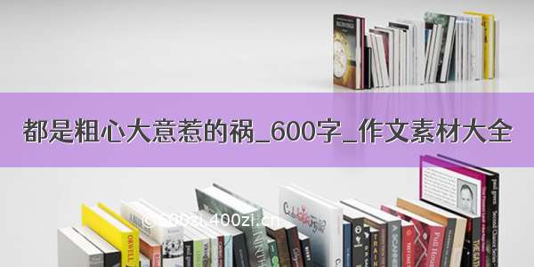 都是粗心大意惹的祸_600字_作文素材大全