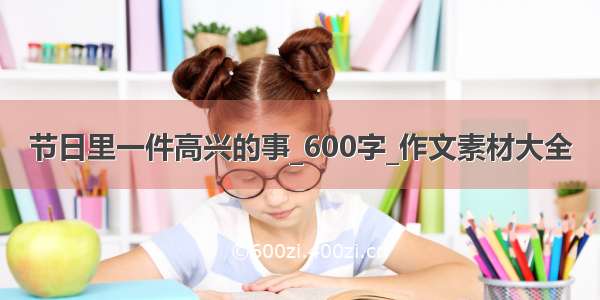 节日里一件高兴的事_600字_作文素材大全