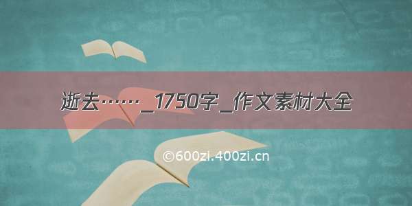 逝去……_1750字_作文素材大全