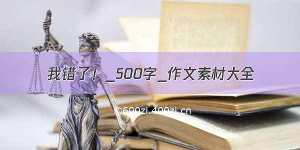 我错了！_500字_作文素材大全