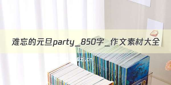 难忘的元旦party_850字_作文素材大全