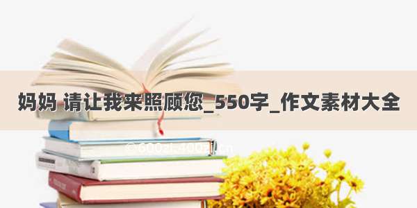 妈妈 请让我来照顾您_550字_作文素材大全