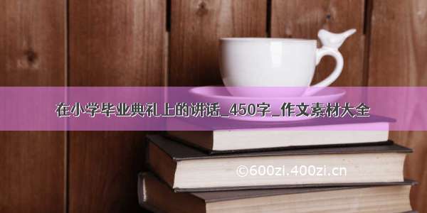 在小学毕业典礼上的讲话_450字_作文素材大全