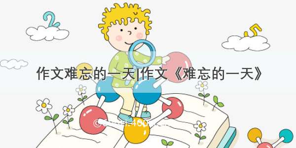 作文难忘的一天|作文《难忘的一天》