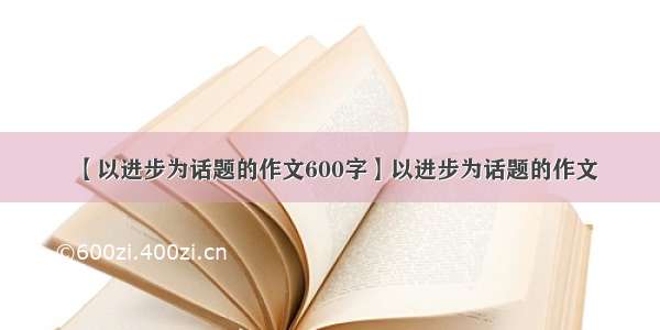 【以进步为话题的作文600字】以进步为话题的作文