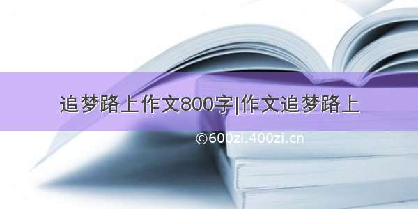 追梦路上作文800字|作文追梦路上