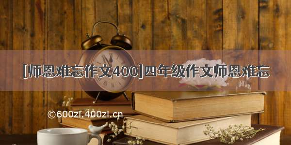 [师恩难忘作文400]四年级作文师恩难忘