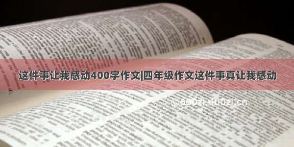 这件事让我感动400字作文|四年级作文这件事真让我感动