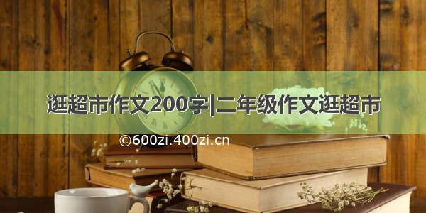 逛超市作文200字|二年级作文逛超市