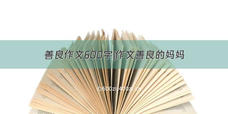 善良作文600字|作文善良的妈妈