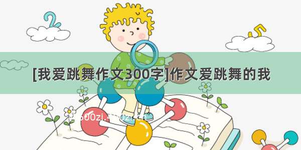 [我爱跳舞作文300字]作文爱跳舞的我