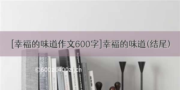 [幸福的味道作文600字]幸福的味道(结尾)