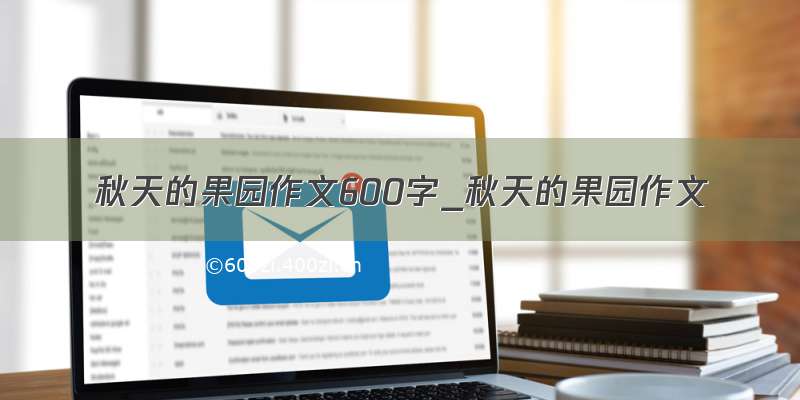 秋天的果园作文600字_秋天的果园作文