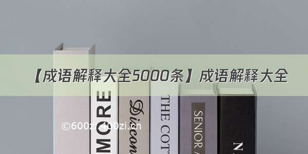 【成语解释大全5000条】成语解释大全