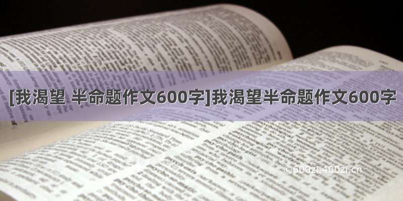 [我渴望 半命题作文600字]我渴望半命题作文600字