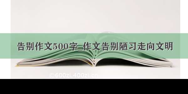 告别作文500字_作文告别陋习走向文明