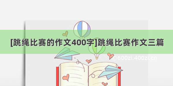 [跳绳比赛的作文400字]跳绳比赛作文三篇