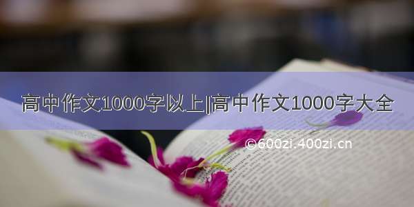 高中作文1000字以上|高中作文1000字大全