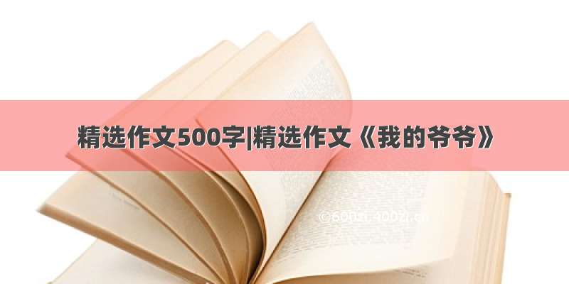 精选作文500字|精选作文《我的爷爷》