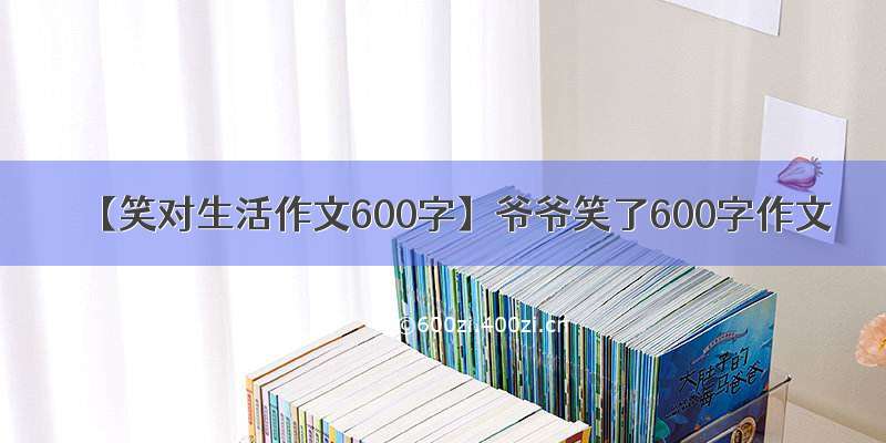 【笑对生活作文600字】爷爷笑了600字作文