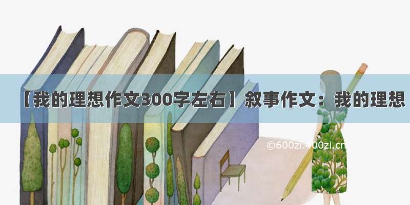 【我的理想作文300字左右】叙事作文：我的理想