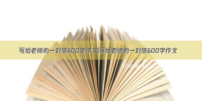 写给老师的一封信600字作文|写给老师的一封信600字作文