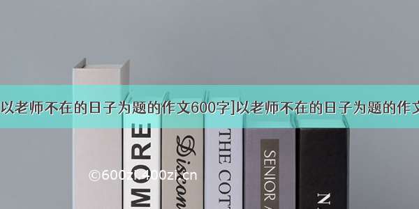 [以老师不在的日子为题的作文600字]以老师不在的日子为题的作文