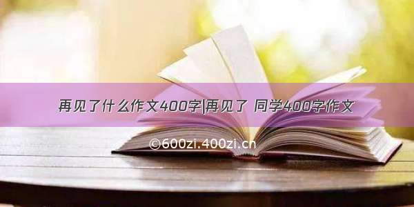 再见了什么作文400字|再见了 同学400字作文