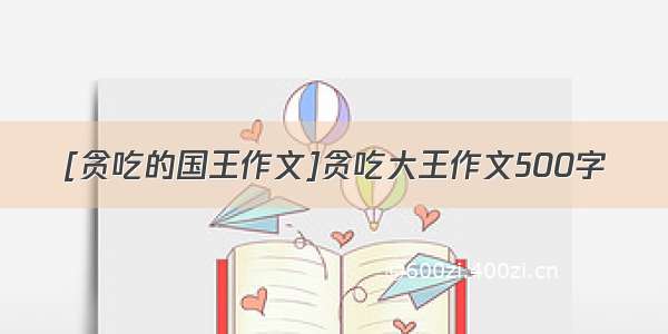 [贪吃的国王作文]贪吃大王作文500字