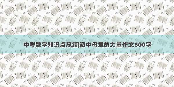 中考数学知识点总结|初中母爱的力量作文600字