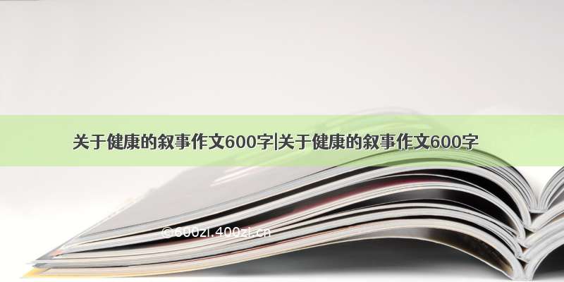 关于健康的叙事作文600字|关于健康的叙事作文600字