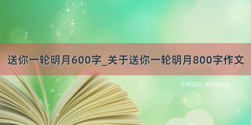 送你一轮明月600字_关于送你一轮明月800字作文