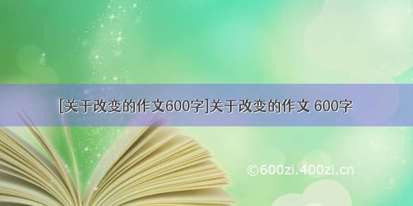 [关于改变的作文600字]关于改变的作文 600字