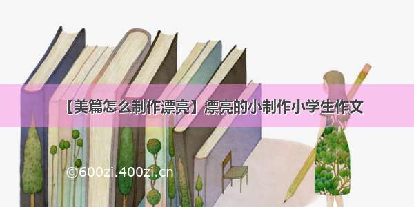 【美篇怎么制作漂亮】漂亮的小制作小学生作文