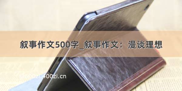 叙事作文500字_叙事作文：漫谈理想