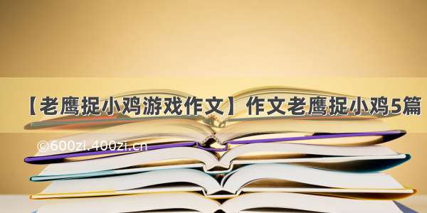 【老鹰捉小鸡游戏作文】作文老鹰捉小鸡5篇