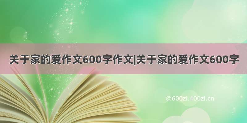 关于家的爱作文600字作文|关于家的爱作文600字