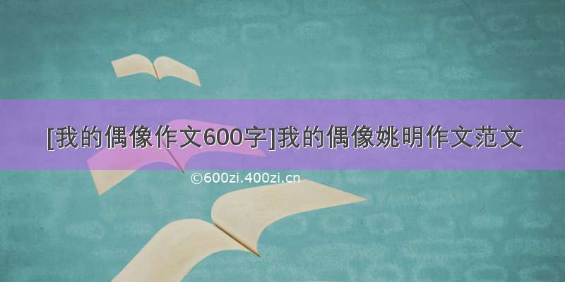 [我的偶像作文600字]我的偶像姚明作文范文